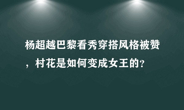 杨超越巴黎看秀穿搭风格被赞，村花是如何变成女王的？