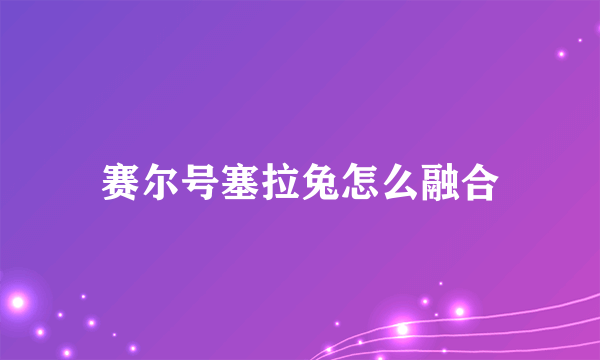 赛尔号塞拉兔怎么融合