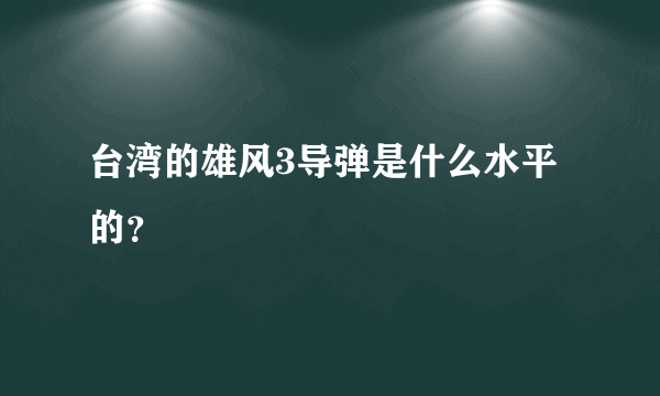 台湾的雄风3导弹是什么水平的？