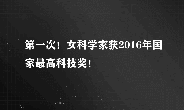 第一次！女科学家获2016年国家最高科技奖！