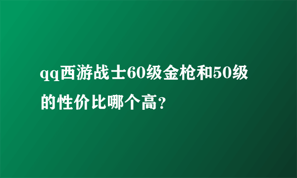 qq西游战士60级金枪和50级的性价比哪个高？