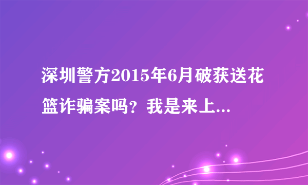 深圳警方2015年6月破获送花篮诈骗案吗？我是来上海打工的，每月工资2000，被深圳一个冒名刘大海