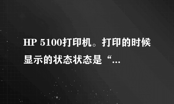 HP 5100打印机。打印的时候显示的状态状态是“错误-正在打印”和“打印机忙或出错”。