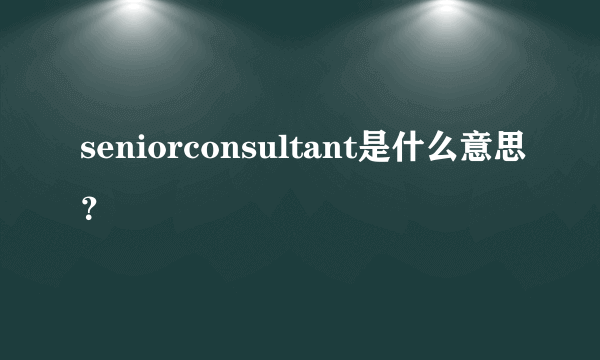 seniorconsultant是什么意思？