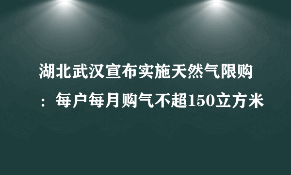 湖北武汉宣布实施天然气限购：每户每月购气不超150立方米