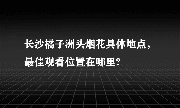 长沙橘子洲头烟花具体地点，最佳观看位置在哪里?