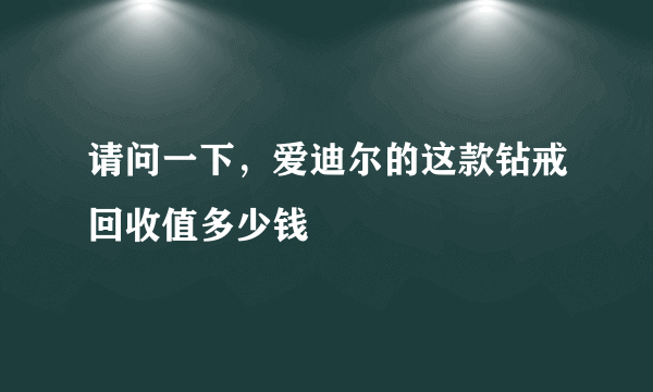 请问一下，爱迪尔的这款钻戒回收值多少钱