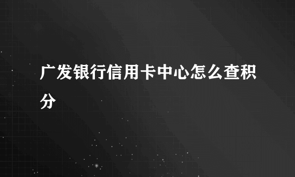 广发银行信用卡中心怎么查积分