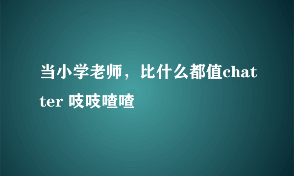 当小学老师，比什么都值chatter 吱吱喳喳