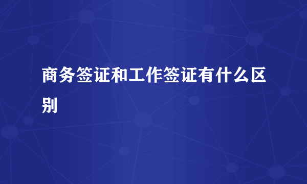 商务签证和工作签证有什么区别