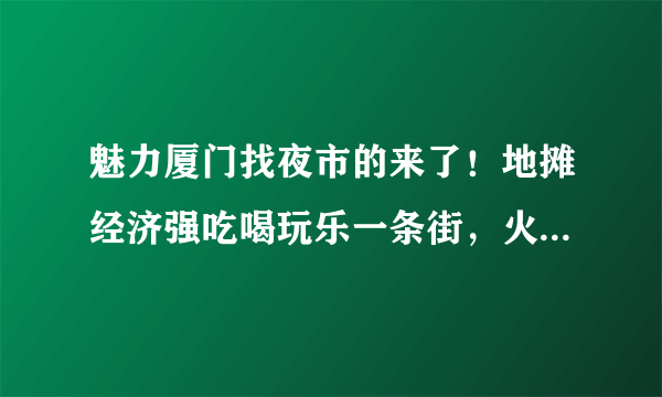 魅力厦门找夜市的来了！地摊经济强吃喝玩乐一条街，火爆这个夏夜