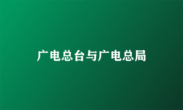 广电总台与广电总局