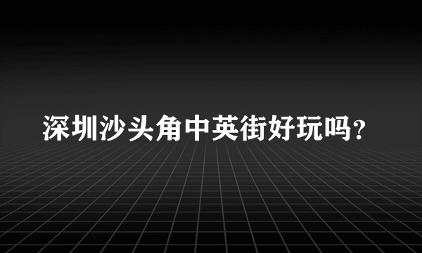 深圳沙头角中英街好玩吗？