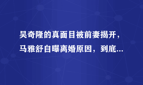 吴奇隆的真面目被前妻揭开，马雅舒自曝离婚原因，到底怎么回事？