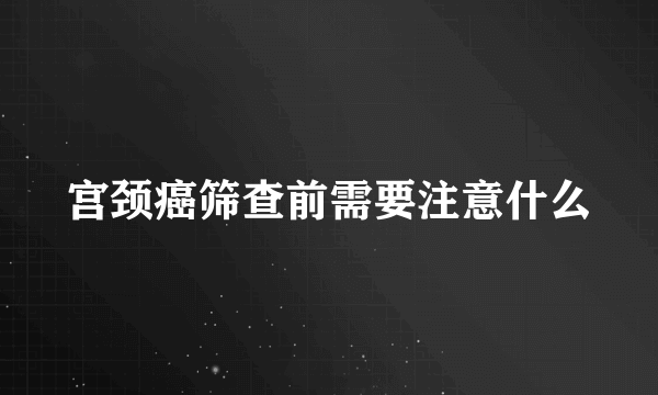 宫颈癌筛查前需要注意什么