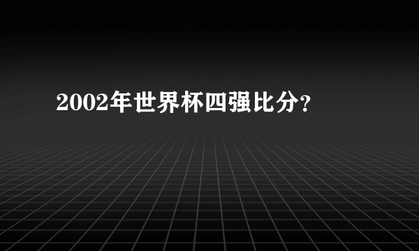 2002年世界杯四强比分？