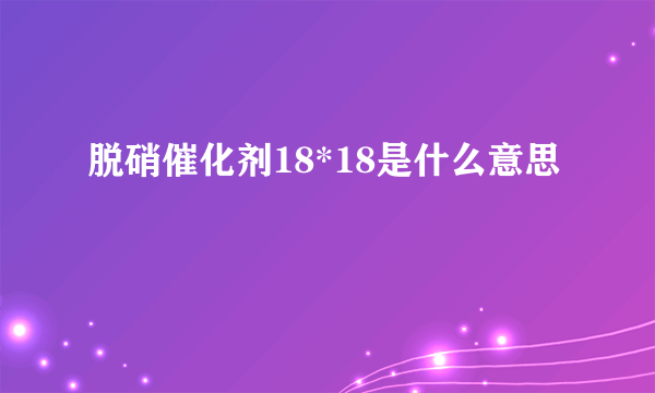 脱硝催化剂18*18是什么意思