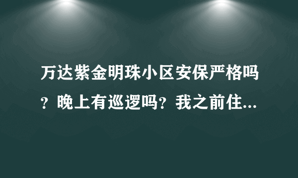 万达紫金明珠小区安保严格吗？晚上有巡逻吗？我之前住的小区发生过盗窃案…有阴影，想换个物业严格的小区？