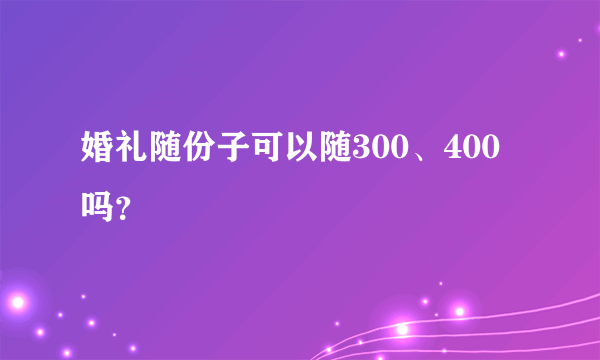 婚礼随份子可以随300、400吗？