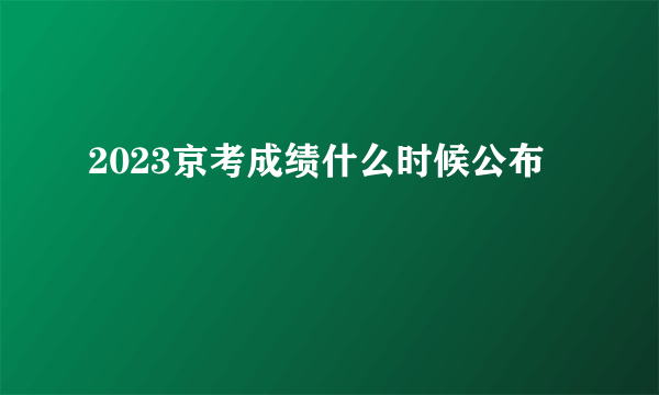 2023京考成绩什么时候公布