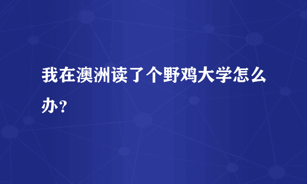 我在澳洲读了个野鸡大学怎么办？