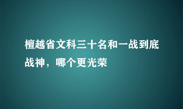 檀越省文科三十名和一战到底战神，哪个更光荣