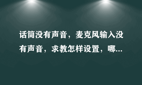 话筒没有声音，麦克风输入没有声音，求教怎样设置，哪里出了问题？