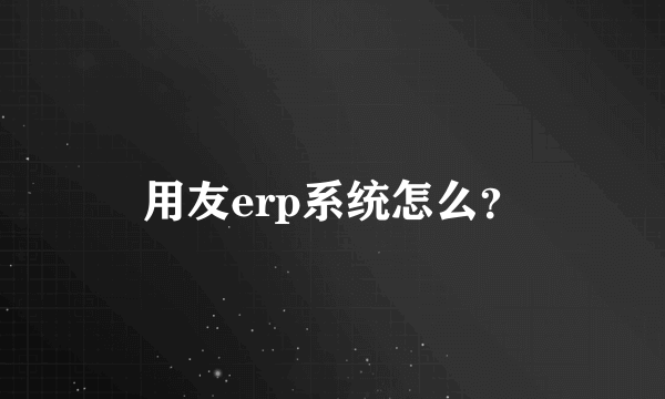 用友erp系统怎么？