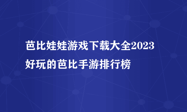 芭比娃娃游戏下载大全2023 好玩的芭比手游排行榜