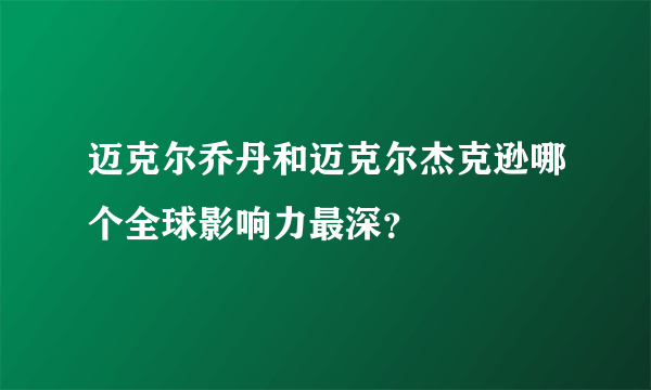 迈克尔乔丹和迈克尔杰克逊哪个全球影响力最深？