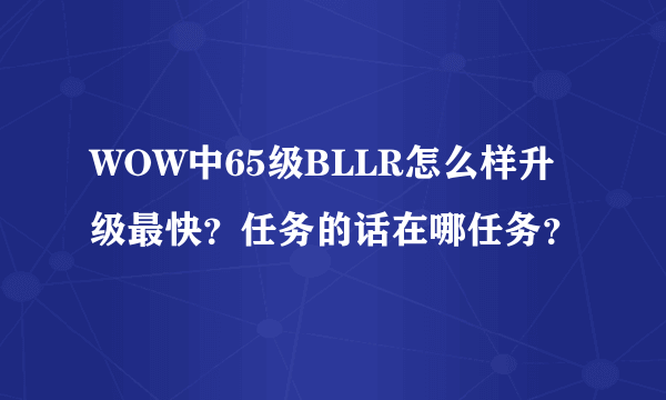 WOW中65级BLLR怎么样升级最快？任务的话在哪任务？