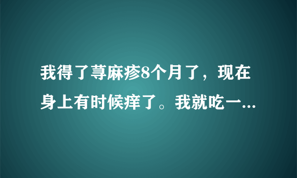 我得了荨麻疹8个月了，现在身上有时候痒了。我就吃一片...