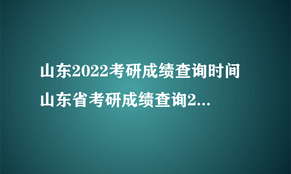 山东2022考研成绩查询时间 山东省考研成绩查询2022具体时间