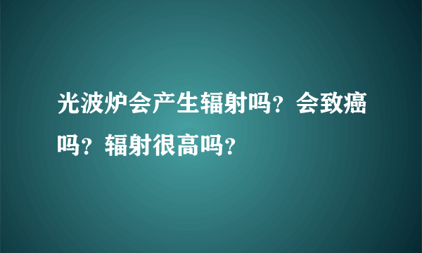 光波炉会产生辐射吗？会致癌吗？辐射很高吗？