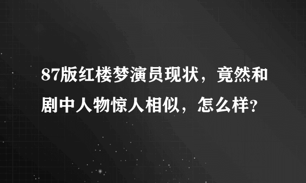 87版红楼梦演员现状，竟然和剧中人物惊人相似，怎么样？