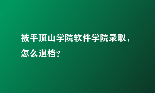 被平顶山学院软件学院录取，怎么退档？