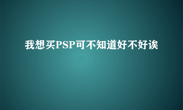 我想买PSP可不知道好不好诶