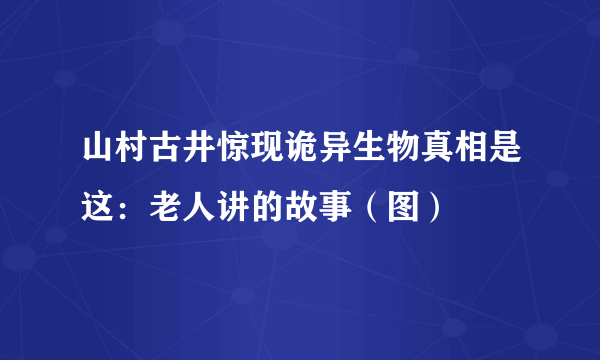 山村古井惊现诡异生物真相是这：老人讲的故事（图）