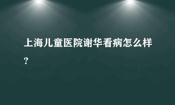 上海儿童医院谢华看病怎么样？