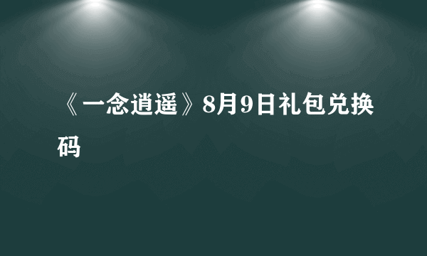 《一念逍遥》8月9日礼包兑换码