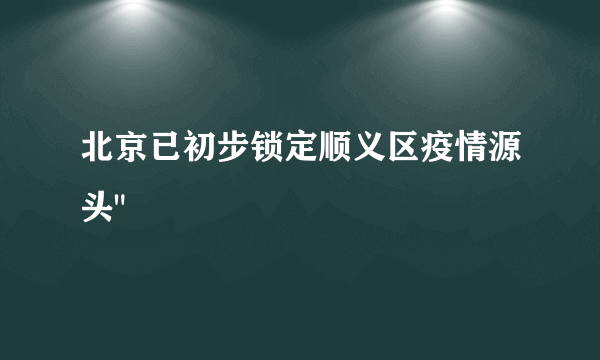 北京已初步锁定顺义区疫情源头