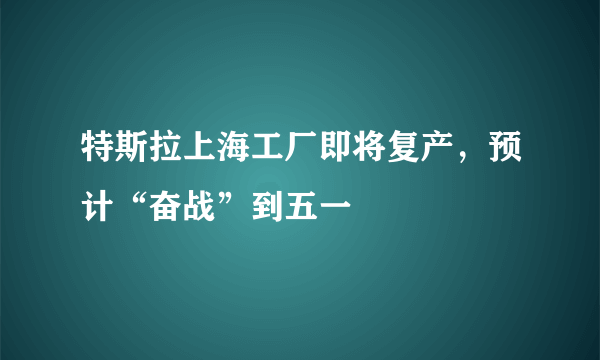 特斯拉上海工厂即将复产，预计“奋战”到五一