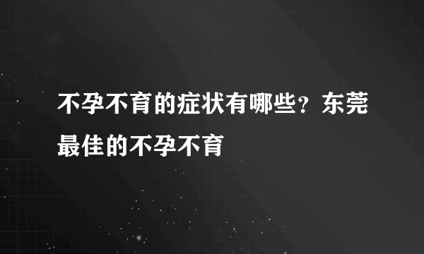 不孕不育的症状有哪些？东莞最佳的不孕不育