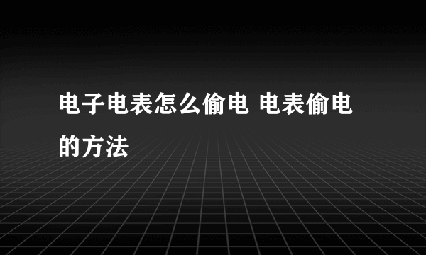 电子电表怎么偷电 电表偷电的方法