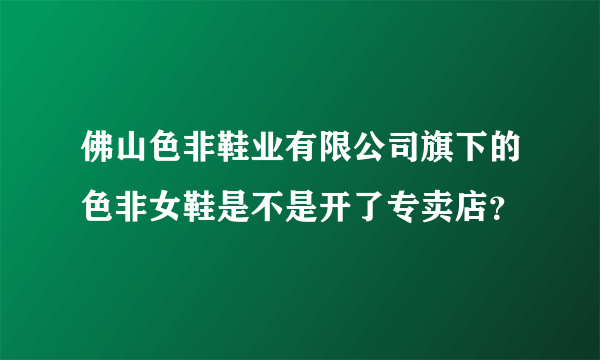 佛山色非鞋业有限公司旗下的色非女鞋是不是开了专卖店？