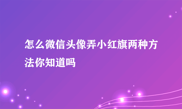 怎么微信头像弄小红旗两种方法你知道吗