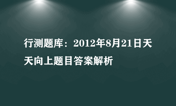 行测题库：2012年8月21日天天向上题目答案解析