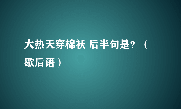 大热天穿棉袄 后半句是？（歇后语）