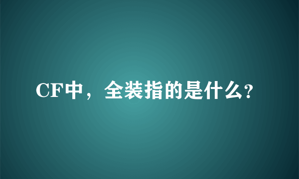 CF中，全装指的是什么？