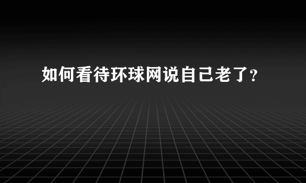 如何看待环球网说自己老了？